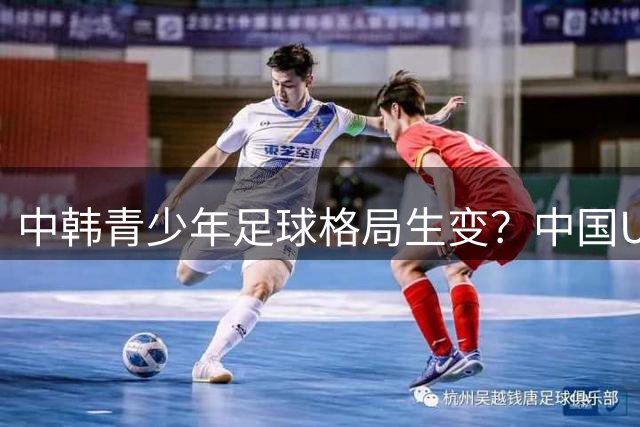 中韩青少年足球格局生变？中国U17绝杀英超豪门引韩媒警惕