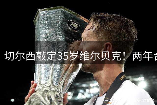 切尔西敲定35岁维尔贝克！两年合同已达成协议，本周将接受体检
